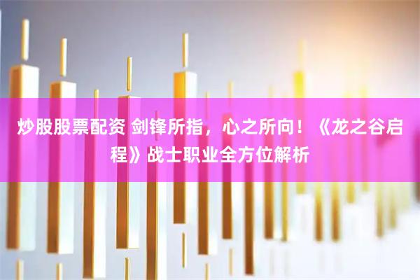 炒股股票配资 剑锋所指，心之所向！《龙之谷启程》战士职业全方位解析
