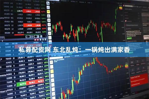 私募配资网 东北乱炖：一锅炖出满家香