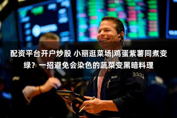 配资平台开户炒股 小丽逛菜场|鸡蛋紫薯同煮变绿？一招避免会染色的蔬菜变黑暗料理