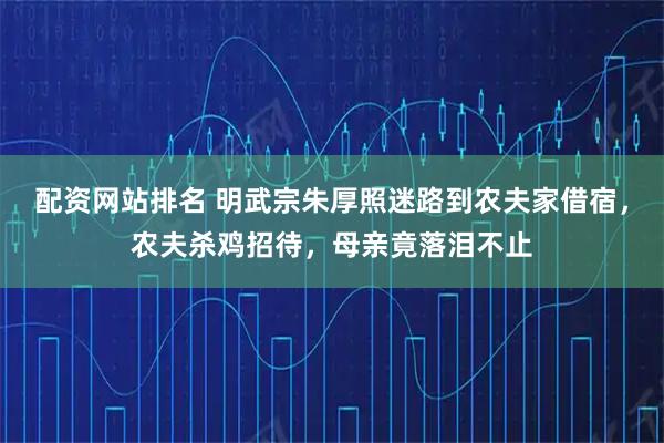 配资网站排名 明武宗朱厚照迷路到农夫家借宿，农夫杀鸡招待，母亲竟落泪不止