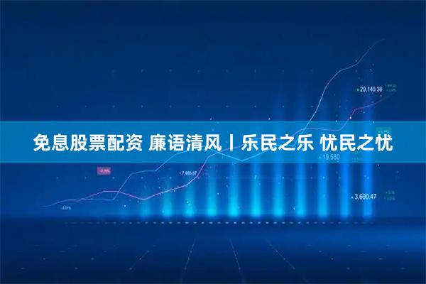 免息股票配资 廉语清风丨乐民之乐 忧民之忧
