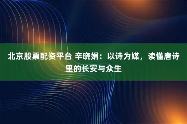 北京股票配资平台 辛晓娟：以诗为媒，读懂唐诗里的长安与众生