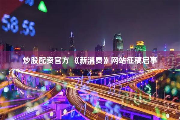 炒股配资官方 《新消费》网站征稿启事