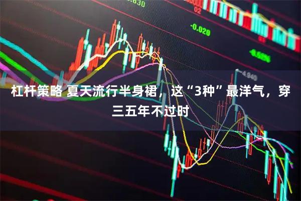 杠杆策略 夏天流行半身裙，这“3种”最洋气，穿三五年不过时