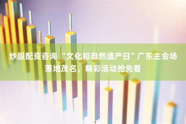 炒股配资咨询 “文化和自然遗产日”广东主会场落地茂名，精彩活动抢先看