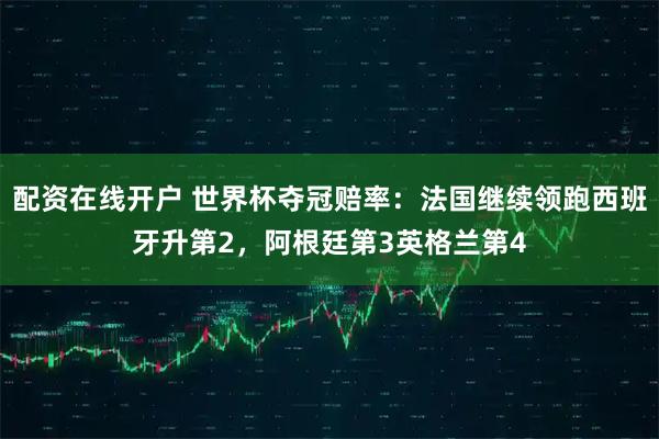 配资在线开户 世界杯夺冠赔率：法国继续领跑西班牙升第2，阿根廷第3英格兰第4