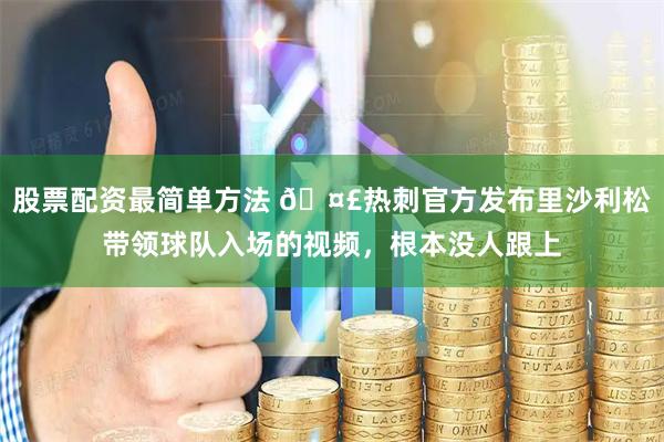 股票配资最简单方法 🤣热刺官方发布里沙利松带领球队入场的视频，根本没人跟上