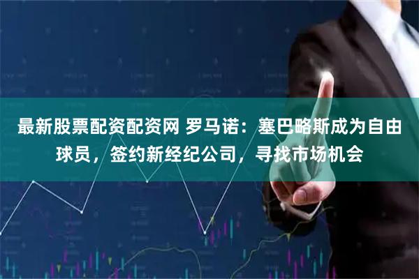 最新股票配资配资网 罗马诺：塞巴略斯成为自由球员，签约新经纪公司，寻找市场机会