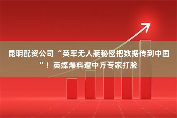 昆明配资公司 “英军无人艇秘密把数据传到中国”！英媒爆料遭中方专家打脸
