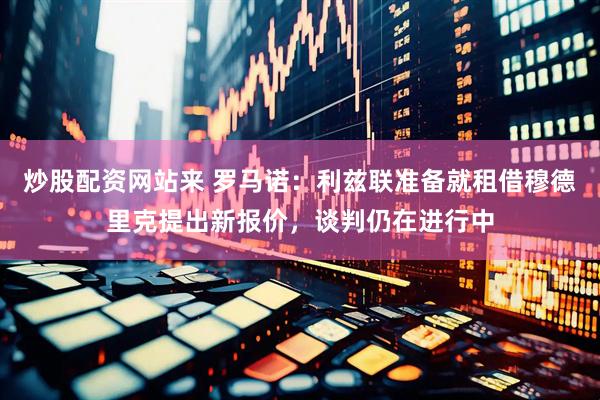 炒股配资网站来 罗马诺：利兹联准备就租借穆德里克提出新报价，谈判仍在进行中