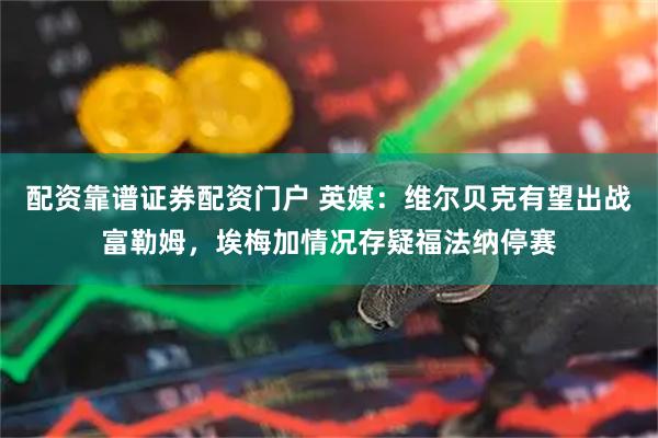 配资靠谱证券配资门户 英媒：维尔贝克有望出战富勒姆，埃梅加情况存疑福法纳停赛